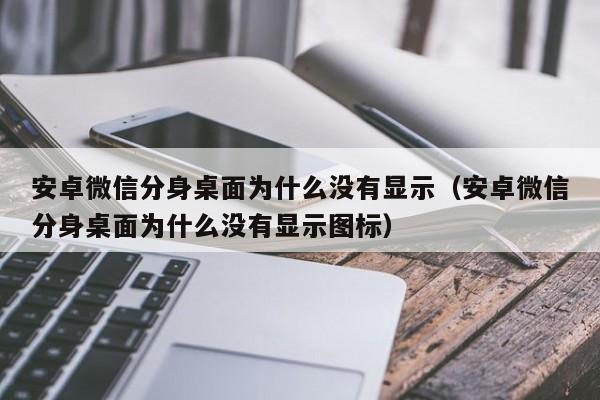 安卓微信分身桌面为什么没有显示（安卓微信分身桌面为什么没有显示图标）