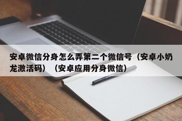安卓微信分身怎么弄第二个微信号(安卓小奶龙激活码)(安卓应用分身微信)