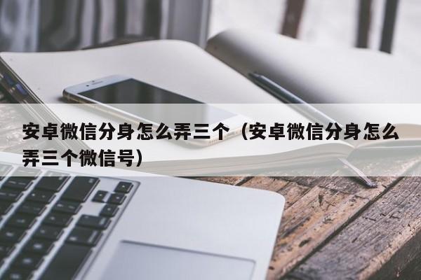 安卓微信分身怎么弄三个（安卓微信分身怎么弄三个微信号）