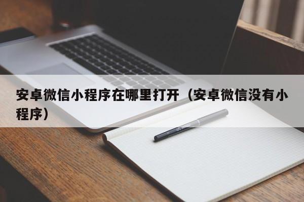 安卓微信小程序在哪里打开(安卓微信没有小程序)