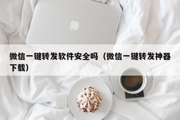 微信一键转发软件安全吗（微信一键转发神器下载）