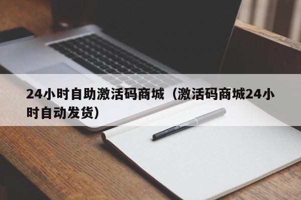 24小时自助激活码商城(激活码商城24小时自动发货)
