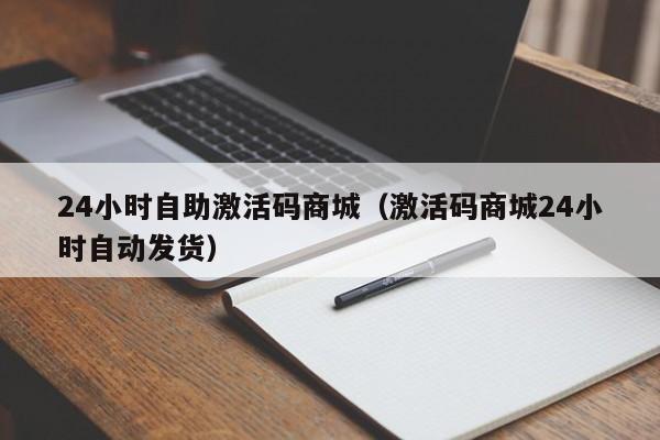 24小时自助激活码商城（激活码商城24小时自动发货）