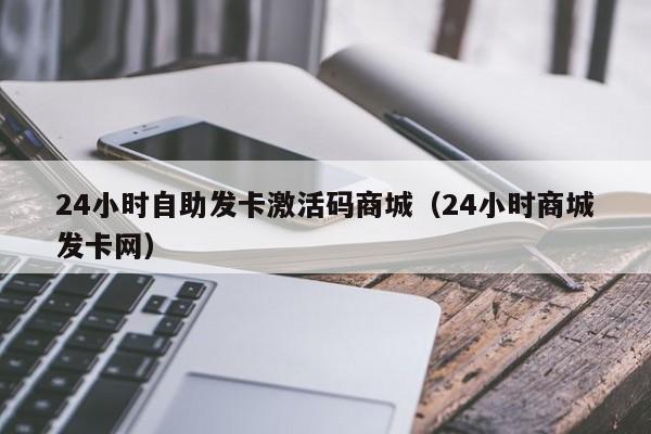 24小时自助发卡激活码商城（24小时商城发卡网）