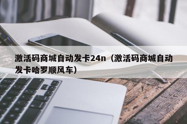 激活码商城自动发卡24n（激活码商城自动发卡哈罗顺风车）