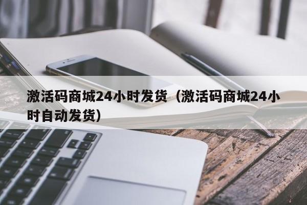 激活码商城24小时发货（激活码商城24小时自动发货）