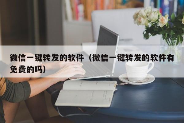 微信一键转发的软件（微信一键转发的软件有免费的吗）