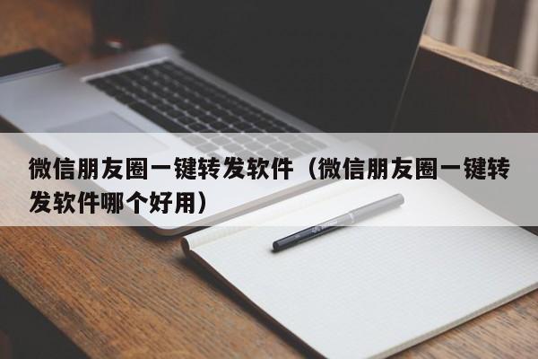 微信朋友圈一键转发软件（微信朋友圈一键转发软件哪个好用）