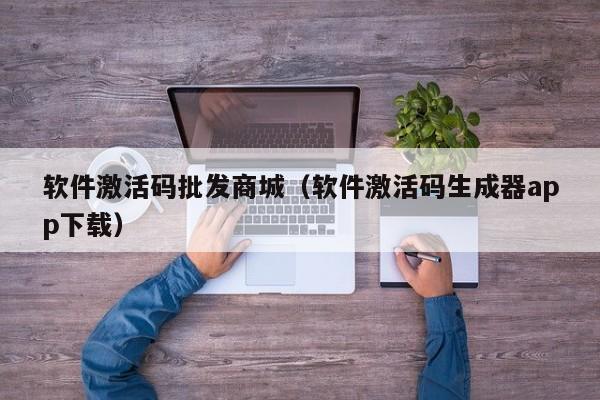 软件激活码批发商城（软件激活码生成器app下载）