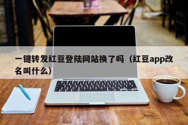 一键转发红豆登陆网站换了吗（红豆app改名叫什么）