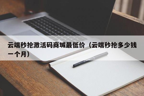 云端秒抢激活码商城最低价（云端秒抢多少钱一个月）