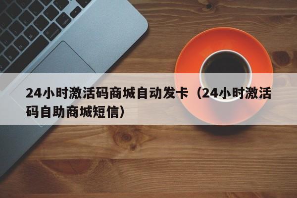 24小时激活码商城自动发卡（24小时激活码自助商城短信）